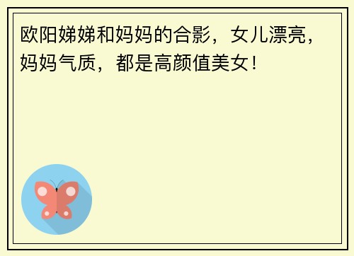 欧阳娣娣和妈妈的合影，女儿漂亮，妈妈气质，都是高颜值美女！